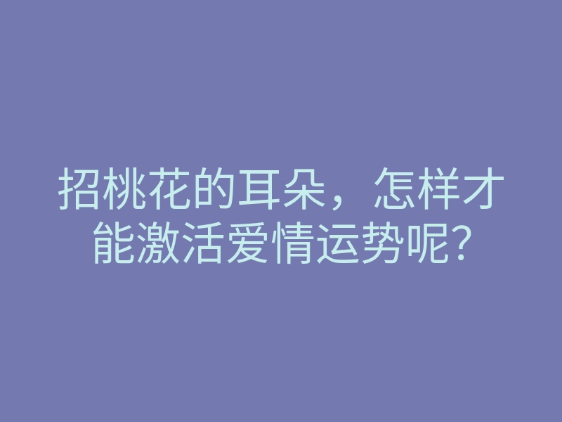 招桃花的耳朵,怎样才能激活爱情运势呢?