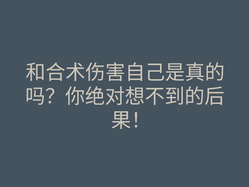 和合术伤害自己是真的吗?你绝对想不到的后果!