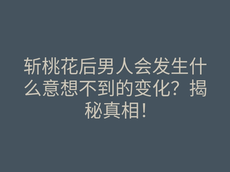 斩桃花后男人会发生什么意想不到的变化?揭秘真相!
