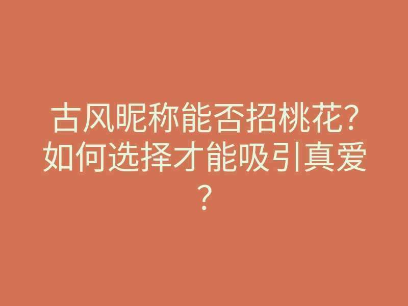 古风昵称能否招桃花?如何选择才能吸引真爱?