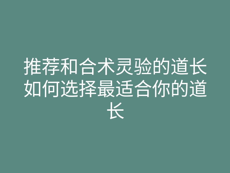 推荐和合术灵验的道长如何选择最适合你的道长
