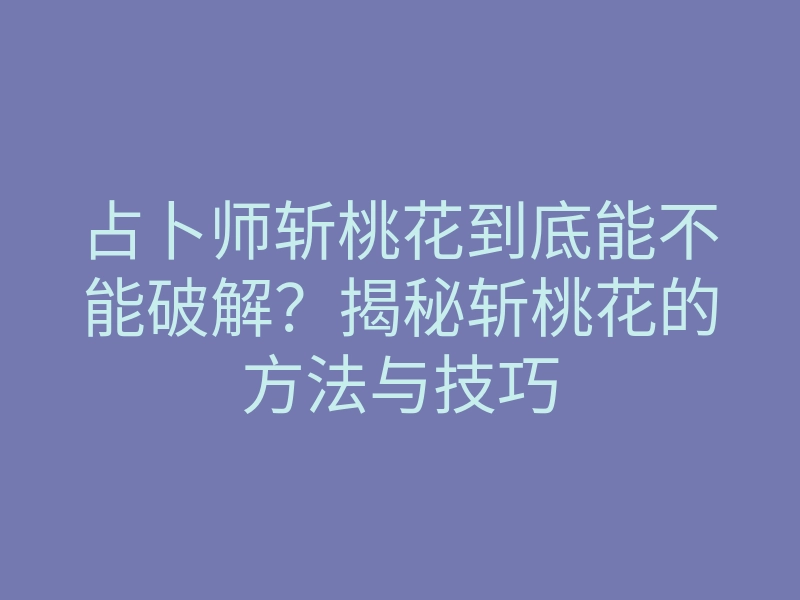 占卜师斩桃花到底能不能破解?揭秘斩桃花的方法与技巧