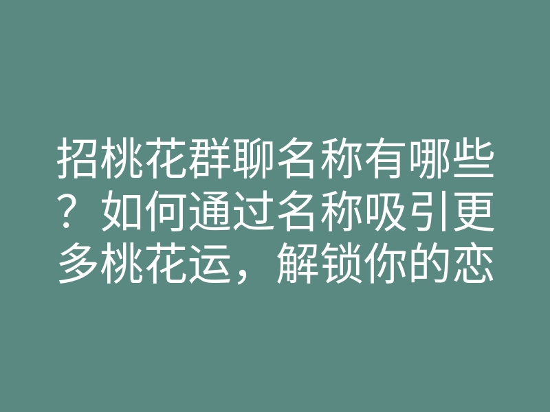 招桃花群聊名称有哪些?如何通过名称吸引更多桃花运,解锁你的恋爱秘籍