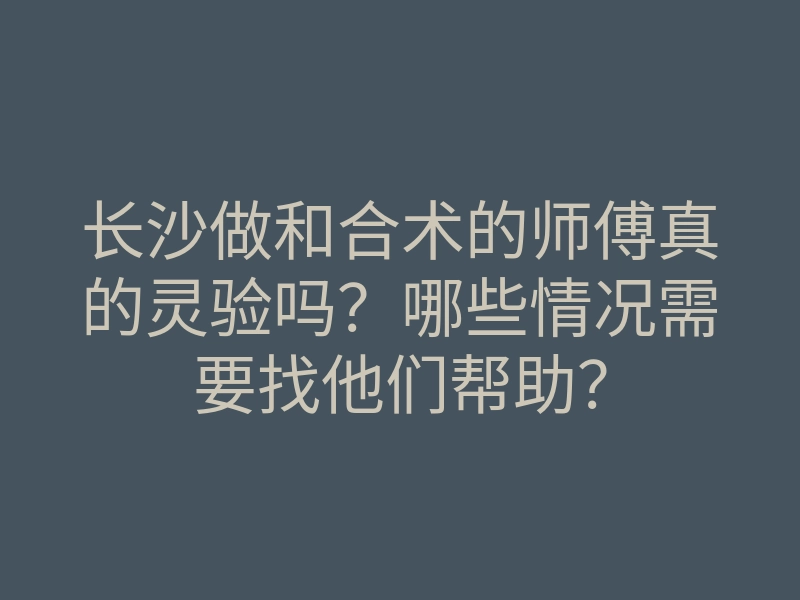 长沙做和合术的师傅真的灵验吗?哪些情况需要找他们帮助?