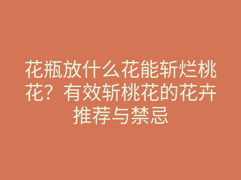 花瓶放什么花能斩烂桃花?有效斩桃花的花卉推荐与禁忌