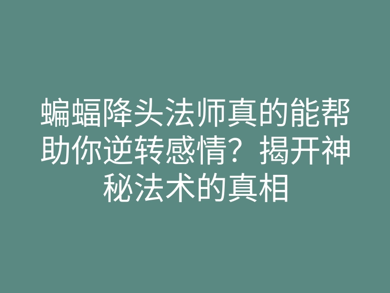 蝙蝠降头法师真的能帮助你逆转感情?揭开神秘法术的真相