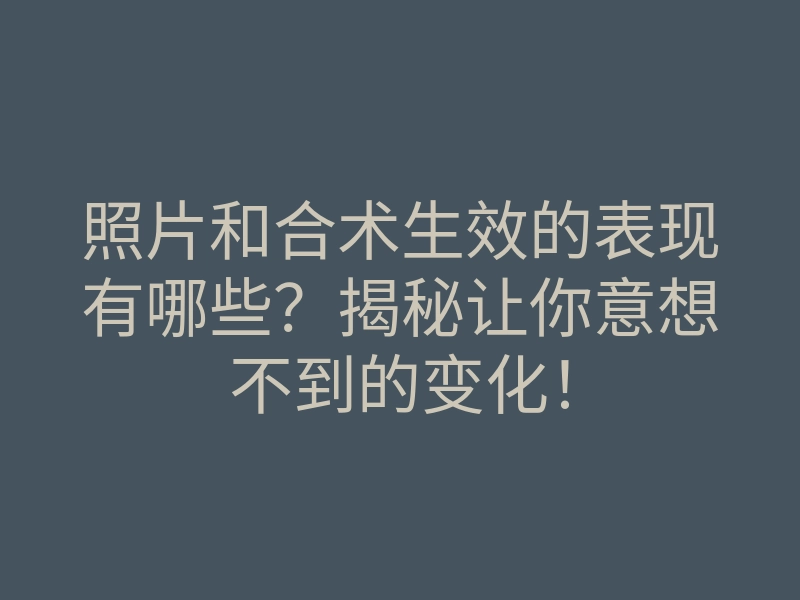 照片和合术生效的表现有哪些？揭秘让你意想不到的变化！
