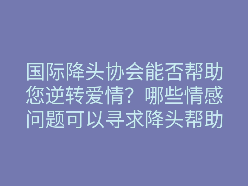 国际降头协会能否帮助您逆转爱情?哪些情感问题可以寻求降头帮助?