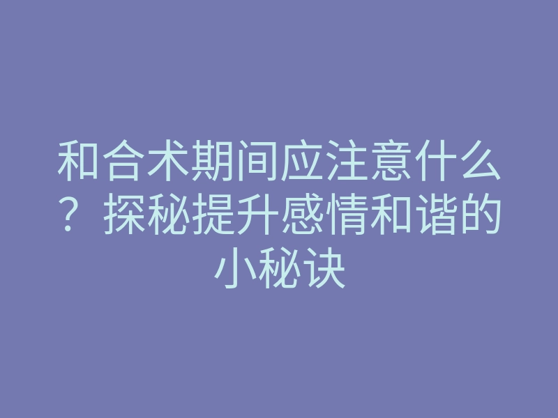 和合术期间应注意什么?探秘提升感情和谐的小秘诀