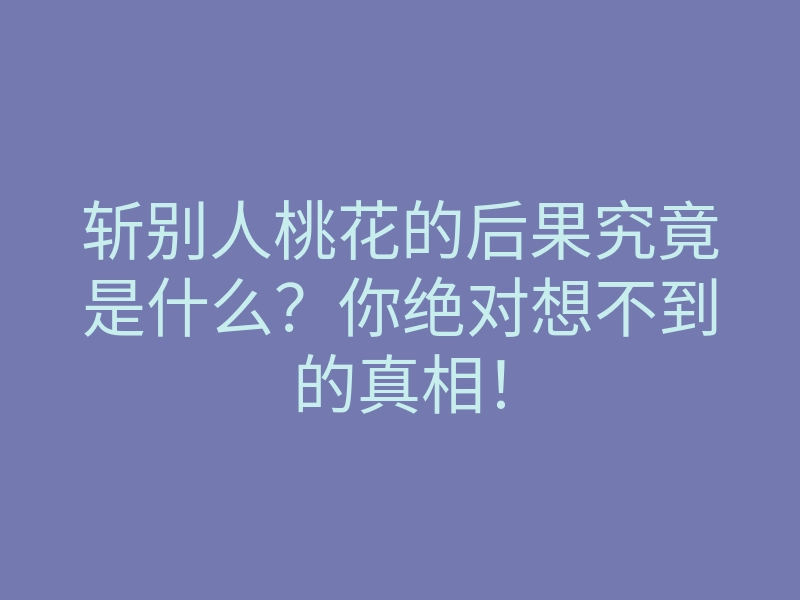 斩别人桃花的后果究竟是什么?你绝对想不到的真相!