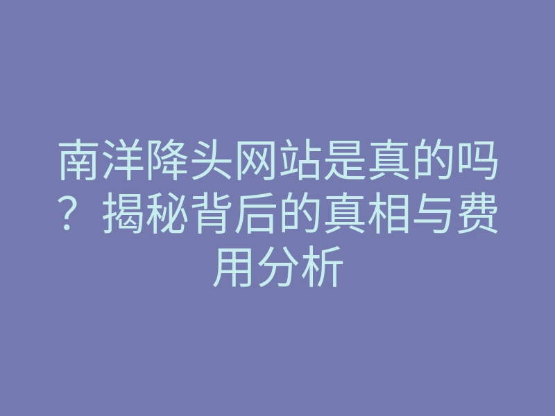 南洋降头网站是真的吗?揭秘背后的真相与费用分析