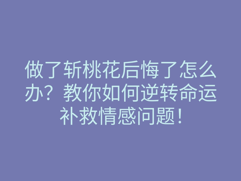 做了斩桃花后悔了怎么办?教你如何逆转命运补救情感问题!