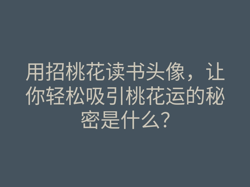 用招桃花读书头像,让你轻松吸引桃花运的秘密是什么?