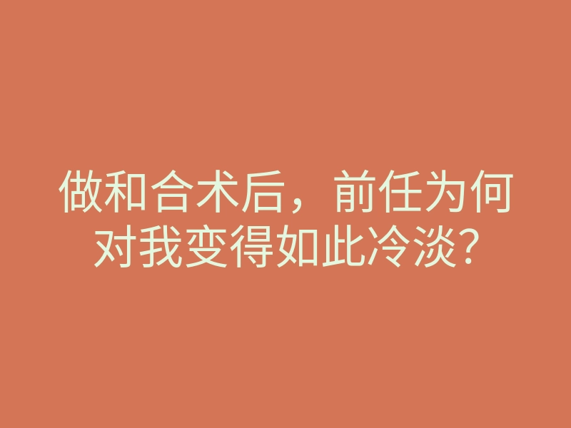 做和合术后,前任为何对我变得如此冷淡?