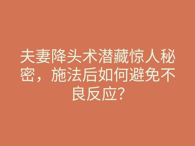 夫妻降头术潜藏惊人秘密,施法后如何避免不良反应?
