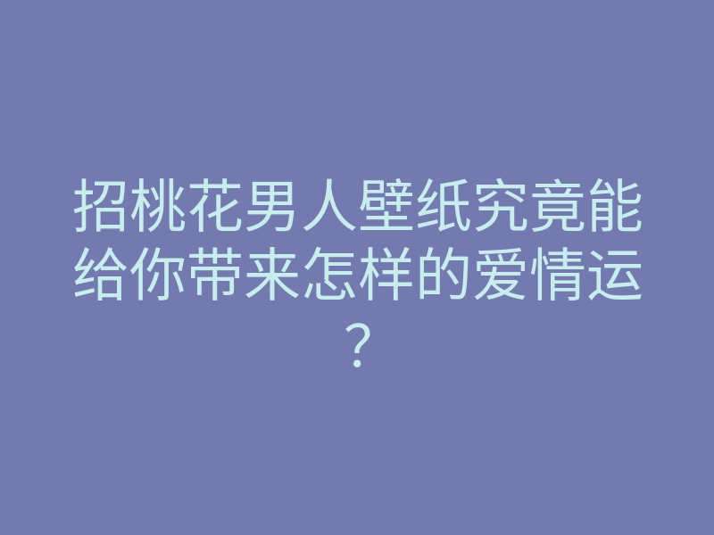 招桃花男人壁纸究竟能给你带来怎样的爱情运？