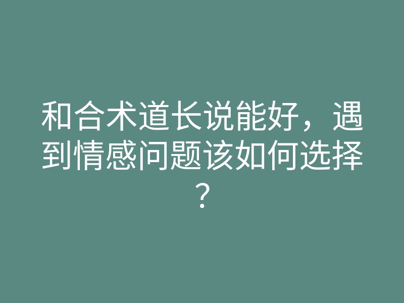和合术道长说能好,遇到情感问题该如何选择?