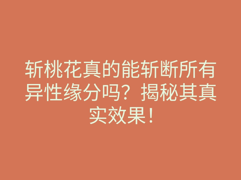 斩桃花真的能斩断所有异性缘分吗?揭秘其真实效果!