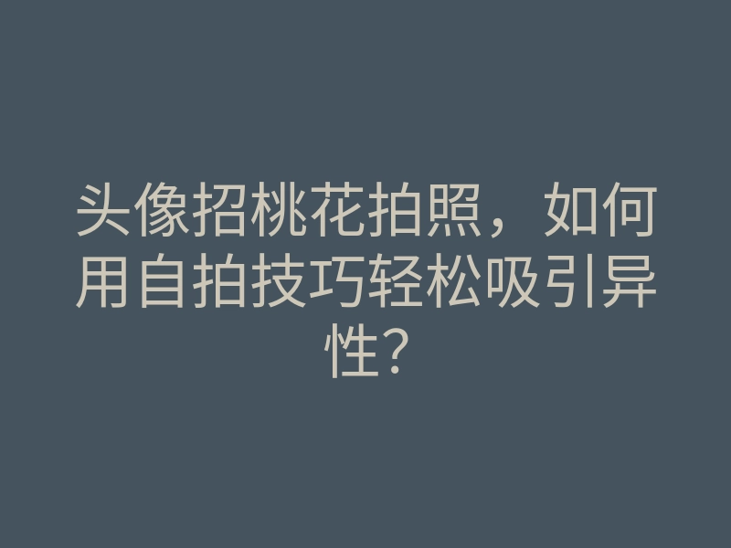 头像招桃花拍照,如何用自拍技巧轻松吸引异性?