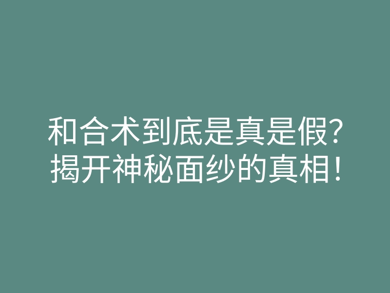 和合术到底是真是假?揭开神秘面纱的真相!