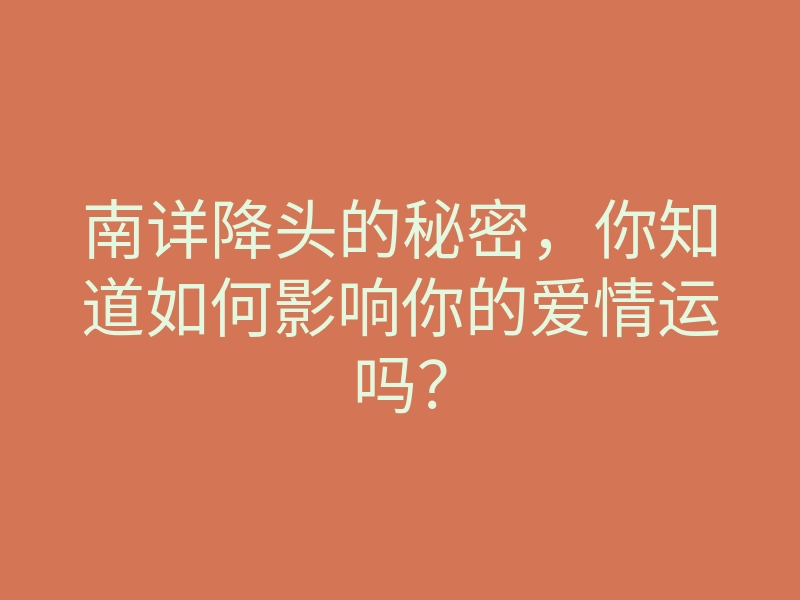 南详降头的秘密,你知道如何影响你的爱情运吗?
