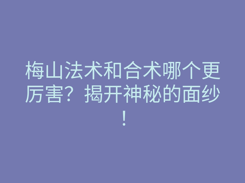 梅山法术和合术哪个更厉害?揭开神秘的面纱!