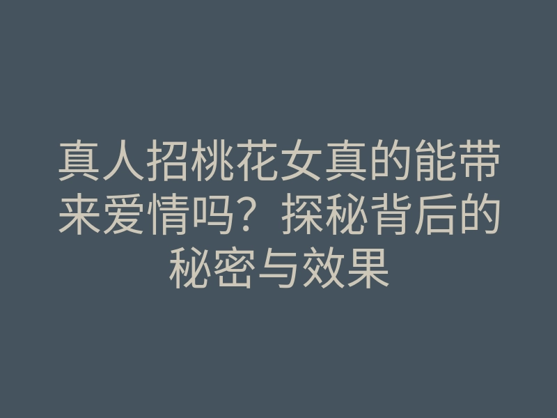 真人招桃花女真的能带来爱情吗?探秘背后的秘密与效果