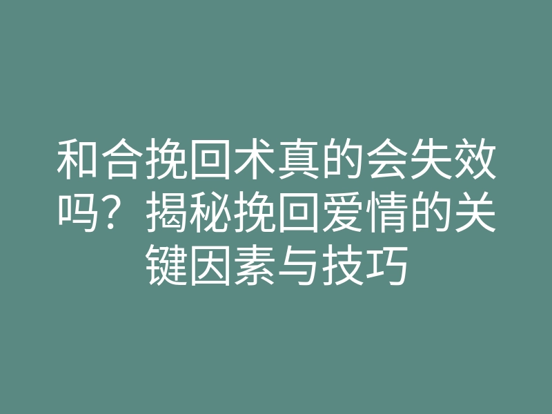 和合挽回术真的会失效吗?揭秘挽回爱情的关键因素与技巧