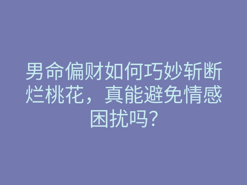 男命偏财如何巧妙斩断烂桃花,真能避免情感困扰吗?