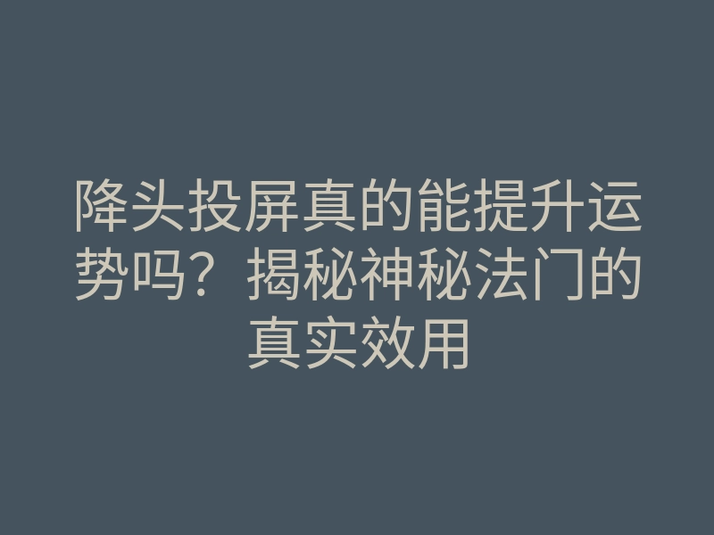 降头投屏真的能提升运势吗?揭秘神秘法门的真实效用