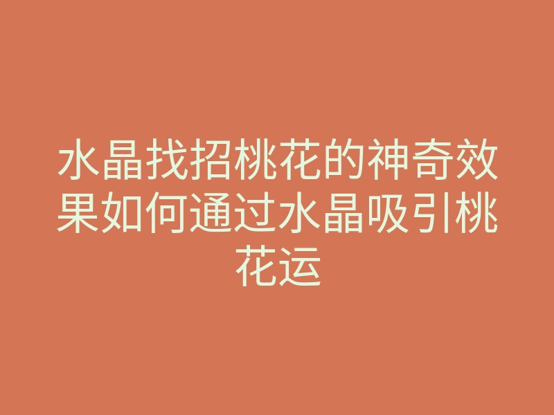 水晶找招桃花的神奇效果如何通过水晶吸引桃花运