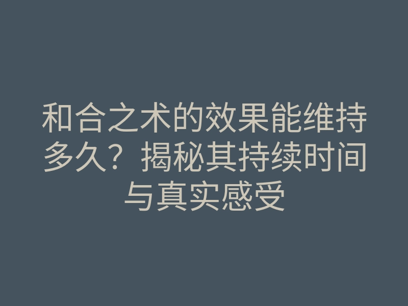 和合之术的效果能维持多久?揭秘其持续时间与真实感受