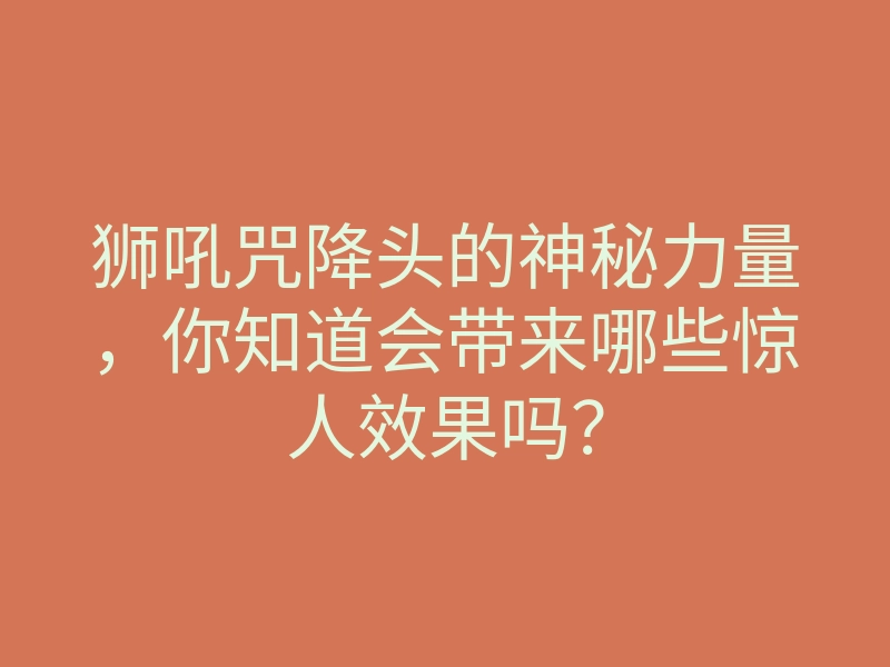 狮吼咒降头的神秘力量,你知道会带来哪些惊人效果吗?