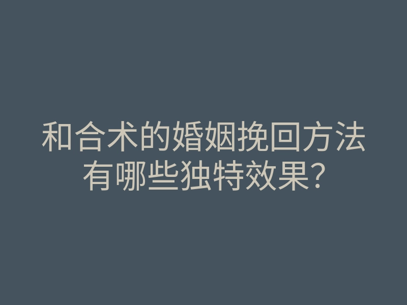 和合术的婚姻挽回方法有哪些独特效果?