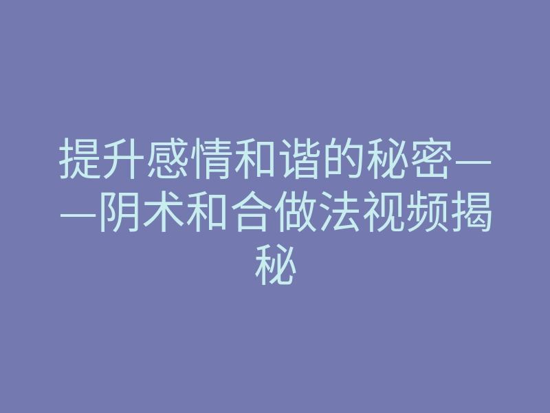 提升感情和谐的秘密——阴术和合做法视频揭秘