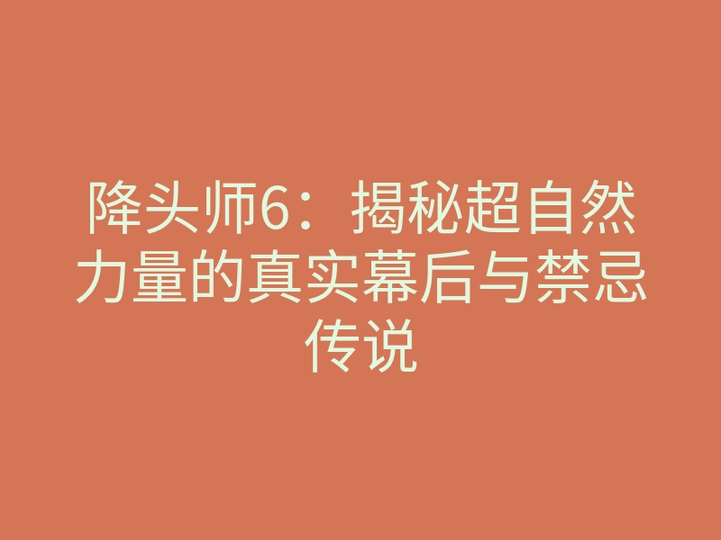 降头师6:揭秘超自然力量的真实幕后与禁忌传说