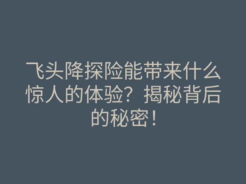 飞头降探险能带来什么惊人的体验?揭秘背后的秘密!