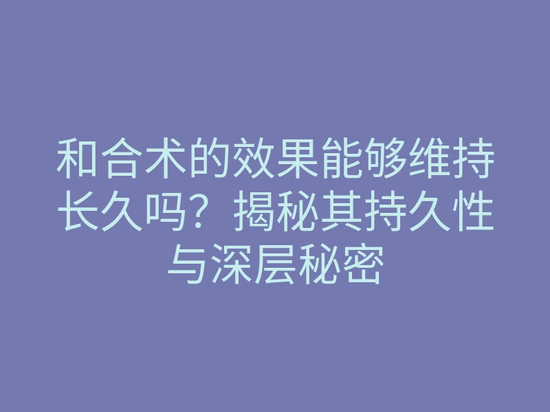 和合术的效果能够维持长久吗?揭秘其持久性与深层秘密