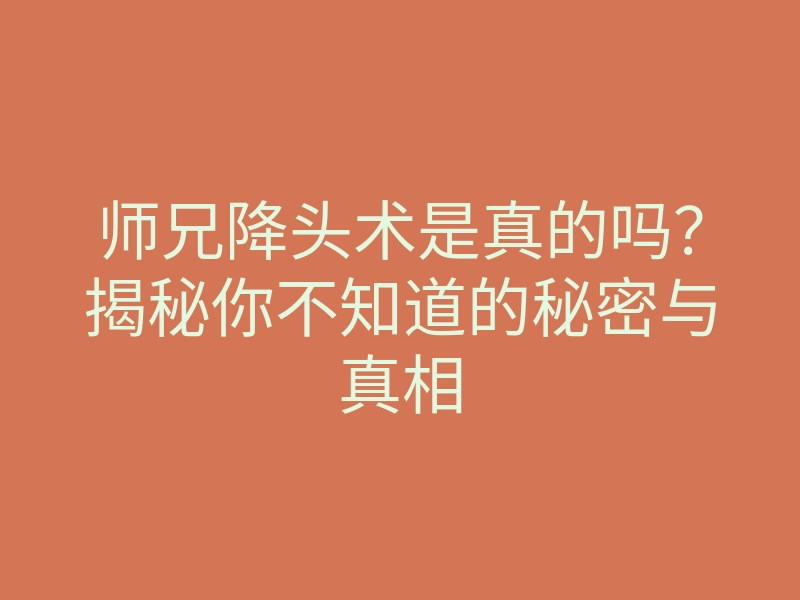 师兄降头术是真的吗？揭秘你不知道的秘密与真相