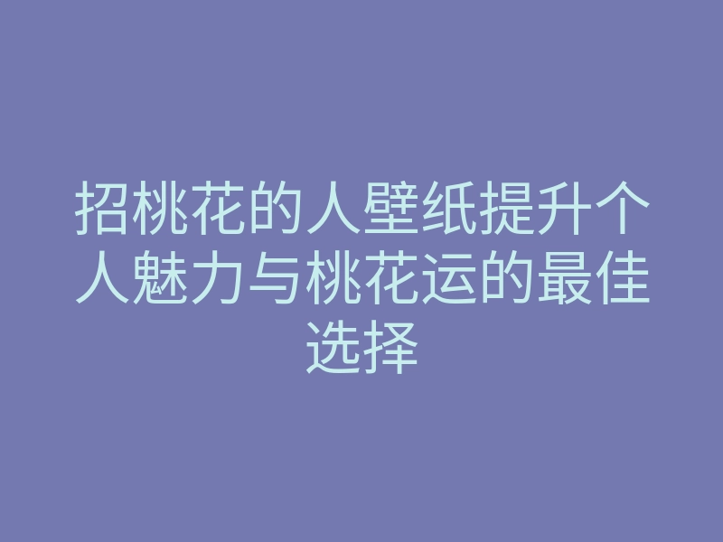 招桃花的人壁纸提升个人魅力与桃花运的最佳选择