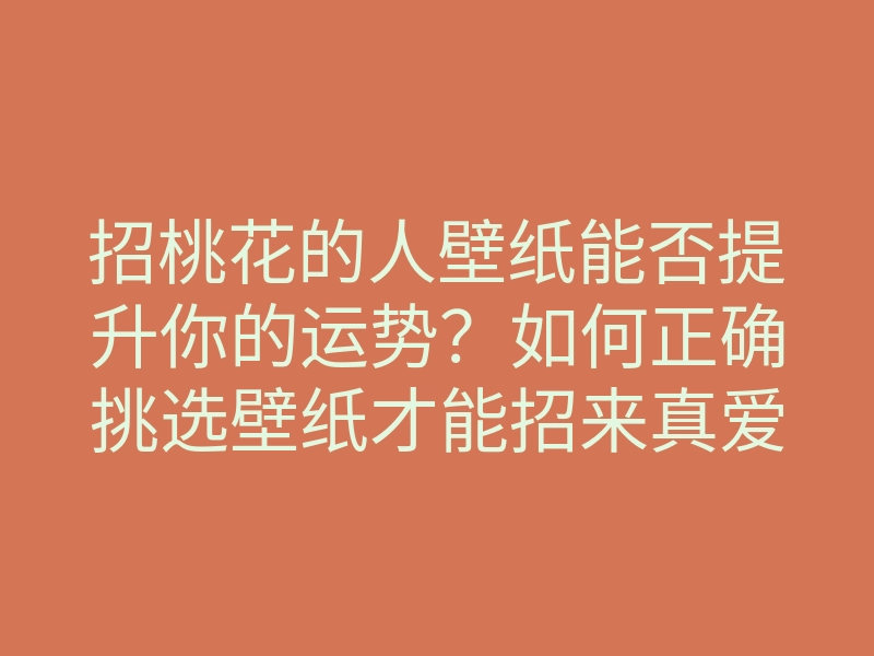 招桃花的人壁纸能否提升你的运势?如何正确挑选壁纸才能招来真爱?