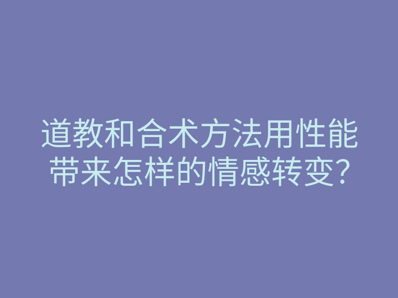 道教和合术方法用性能带来怎样的情感转变?