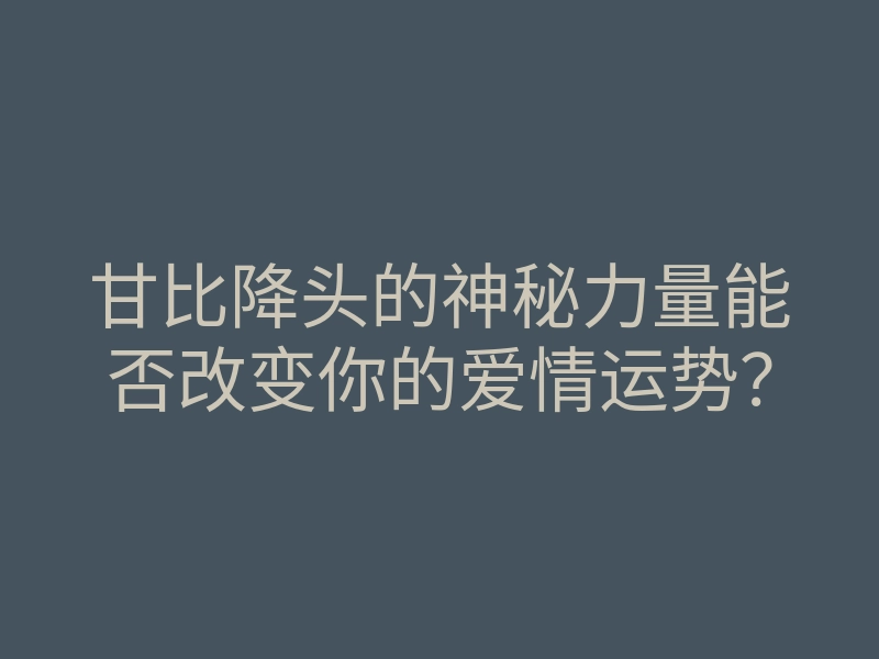 甘比降头的神秘力量能否改变你的爱情运势?