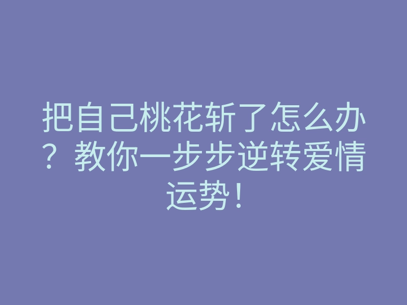 把自己桃花斩了怎么办?教你一步步逆转爱情运势!