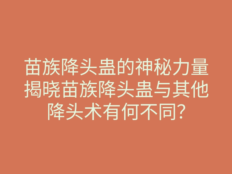苗族降头蛊的神秘力量揭晓苗族降头蛊与其他降头术有何不同?