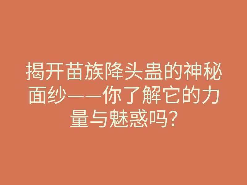 揭开苗族降头蛊的神秘面纱——你了解它的力量与魅惑吗?