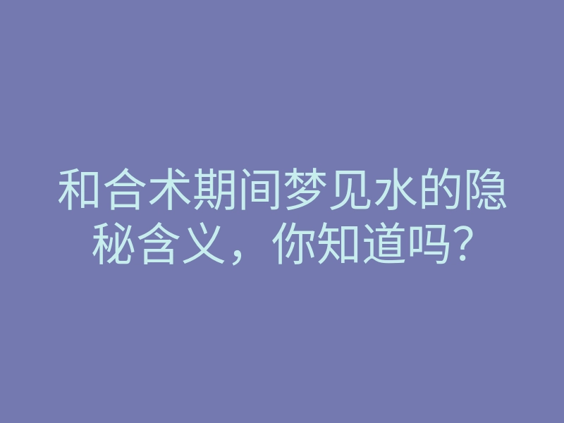 和合术期间梦见水的隐秘含义,你知道吗?