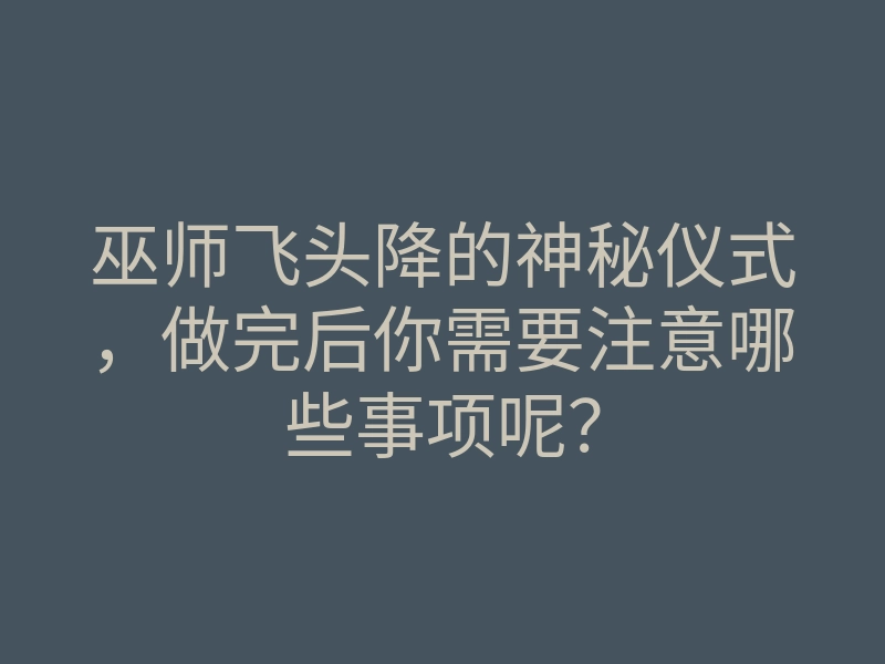 巫师飞头降的神秘仪式,做完后你需要注意哪些事项呢?