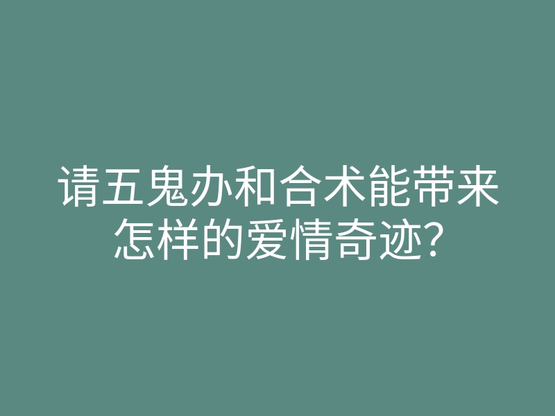 请五鬼办和合术能带来怎样的爱情奇迹?