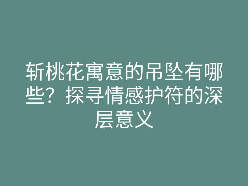 斩桃花寓意的吊坠有哪些?探寻情感护符的深层意义